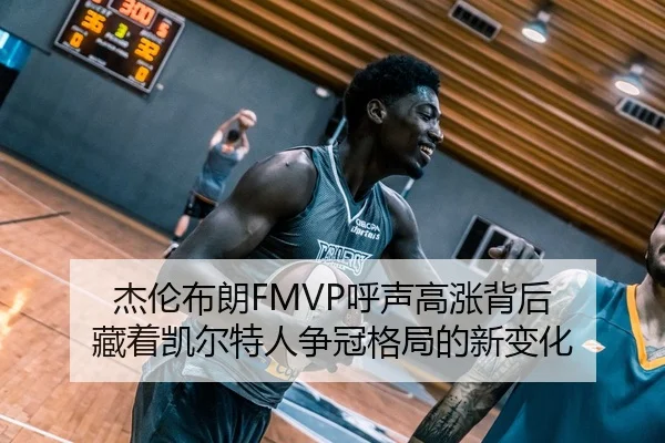 杰伦布朗FMVP呼声高涨背后 藏着凯尔特人争冠格局的新变化